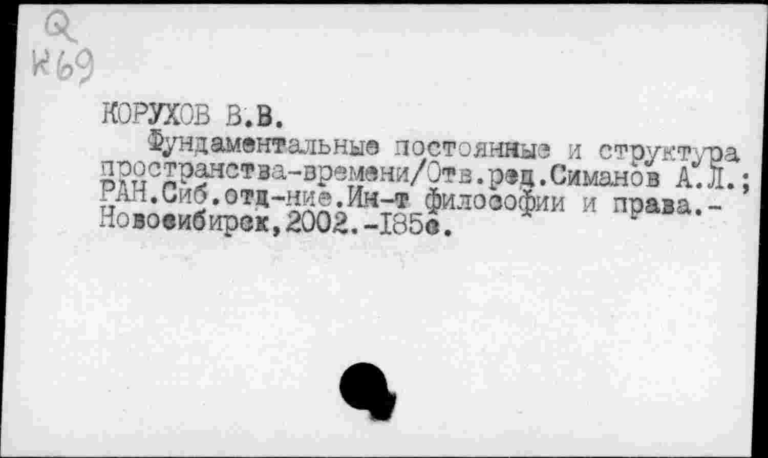 ﻿о.
корухов в.в.
Фундаментальные постоянны? и структура
5?8с2р5нс,1а’вР®^вни/0,?з.р»Д. Симанов А. Л.;
АН.Сиб.отд-ние.Ин-т философии и права.-
хНовоеибирок,2002.-185е.	н